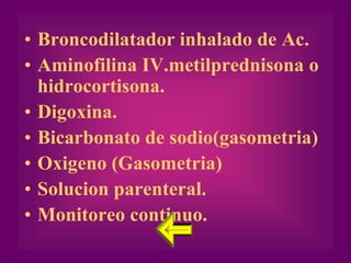• Broncodilatador inhalado de Ac.
• Aminofilina IV.metilprednisona o
  hidrocortisona.
• Digoxina.
• Bicarbonato de sodio(gasometria)
• Oxigeno (Gasometria)
• Solucion parenteral.
• Monitoreo continuo.
 