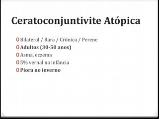 Ceratoconjuntivite Atópica
0 Bilateral / Rara / Crônica / Perene
0 Adultos (30-50 anos)
0 Asma, eczema
0 5% vernal na infância
0 Piora no inverno
 