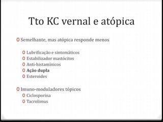 Tto KC vernal e atópica
0 Semelhante, mas atópica responde menos
0 Lubrificação e sintomáticos
0 Estabilizador mastócitos
0 Anti-histamínicos
0 Ação dupla
0 Esteroides
0 Imuno-moduladores tópicos
0 Ciclosporina
0 Tacrolimus
 