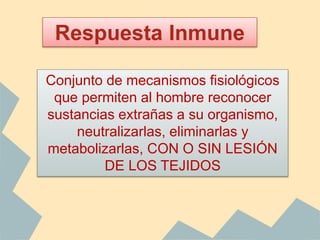 Respuesta Inmune
Conjunto de mecanismos fisiológicos
que permiten al hombre reconocer
sustancias extrañas a su organismo,
neutralizarlas, eliminarlas y
metabolizarlas, CON O SIN LESIÓN
DE LOS TEJIDOS
 