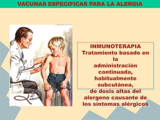 VACUNAS ESPECIFICAS PARA LA ALERGIA
INMUNOTERAPIA
Tratamiento basado en
la
administración
continuada,
habitualmente
subcutánea,
de dosis altas del
alergeno causante de
los síntomas alérgicos
 