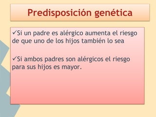 Predisposición genética
Si un padre es alérgico aumenta el riesgo
de que uno de los hijos también lo sea
Si ambos padres son alérgicos el riesgo
para sus hijos es mayor.
 