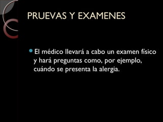 PRUEVAS Y EXAMENESPRUEVAS Y EXAMENES
El médico llevará a cabo un examen físico
y hará preguntas como, por ejemplo,
cuándo se presenta la alergia.
 