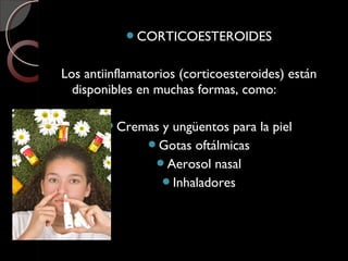 CORTICOESTEROIDES
Los antiinflamatorios (corticoesteroides) están
disponibles en muchas formas, como:
Cremas y ungüentos para la piel
Gotas oftálmicas
Aerosol nasal
Inhaladores
 