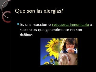 Que son las alergias?Que son las alergias?
Es una reacción o respuesta inmunitaria a
sustancias que generalmente no son
dañinas.
 