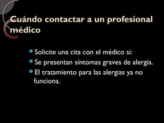 Cuándo contactar a un profesionalCuándo contactar a un profesional
médicomédico
Solicite una cita con el médico si:
Se presentan síntomas graves de alergia.
El tratamiento para las alergias ya no
funciona.
 