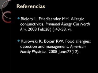 ReferenciasReferencias
Bielory L, Friedlaender MH. Allergic
conjunctivitis. Immunol Allergy Clin North
Am. 2008 Feb;28(1):43-58, vi.
Kurowski K, Boxer RW. Food allergies:
detection and management. American
Family Physician. 2008 June:77(12).
 