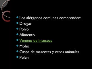Los alérgenos comunes comprenden:
Drogas
Polvo
Alimento
Veneno de insectos
Moho
Caspa de mascotas y otros animales
Polen
 