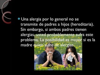 Una alergia por lo general no se
transmite de padres a hijos (hereditaria).
Sin embargo, si ambos padres tienen
alergias, usted probablemente sufra este
problema. La posibilidad es mayor si es la
madre quien sufre de alergias.
 