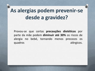 As alergias podem prevenir-se
desde a gravidez?
Provou-se que certas precauções dietéticas por
parte da mãe podem diminuir até 30% os riscos de
alergia no bebé, tornando menos precoces os
quadros alérgicos.
 