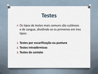 Testes
O Os tipos de testes mais comuns são cutâneos
e de sangue, dividindo se os primeiros em tres
tipos:
1. Testes por escarificação ou puntura
2. Testes intradérmicos
3. Testes de contato
 