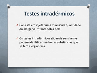 Testes intradérmicos
O Consiste em injetar uma minúscula quantidade
do alérgeno irritante sob a pele.
O Os testes intradérmicos são mais sensíveis e
podem identificar melhor as substâncias que
se tem alergia fraca.
 