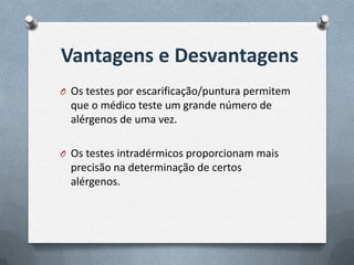 Vantagens e Desvantagens
O Os testes por escarificação/puntura permitem
que o médico teste um grande número de
alérgenos de uma vez.
O Os testes intradérmicos proporcionam mais
precisão na determinação de certos
alérgenos.
 