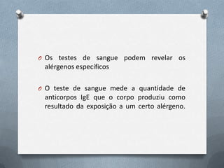 O Os testes de sangue podem revelar os
alérgenos específicos
O O teste de sangue mede a quantidade de
anticorpos IgE que o corpo produziu como
resultado da exposição a um certo alérgeno.
 