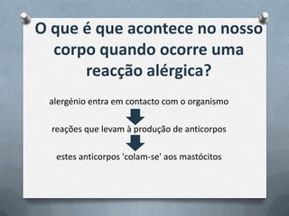 O que é que acontece no nosso
  corpo quando ocorre uma
      reacção alérgica?
 alergénio entra em contacto com o organismo

  reações que levam à produção de anticorpos

   estes anticorpos 'colam-se' aos mastócitos
 