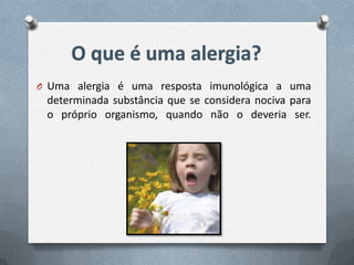 O Uma alergia é uma resposta imunológica a uma
 determinada substância que se considera nociva para
 o próprio organismo, quando não o deveria ser.
 
