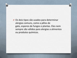 O Os dois tipos são usados para determinar
  alergias comuns, como a pêlos de
  gato, esporos de fungos e plantas. Eles nem
  sempre são válidos para alergias a alimentos
  ou produtos químicos.
 