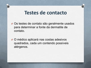 Testes de contacto
O Os testes de contato são geralmente usados
 para determinar a fonte da dermatite de
 contato.

O O médico aplicará nas costas adesivos
 quadrados, cada um contendo possíveis
 alérgenos.
 
