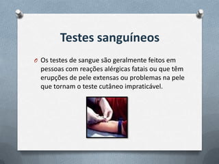 Testes sanguíneos
O Os testes de sangue são geralmente feitos em
  pessoas com reações alérgicas fatais ou que têm
  erupções de pele extensas ou problemas na pele
  que tornam o teste cutâneo impraticável.
 