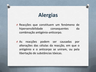 Alergias
O Reacções que constituem um fenómeno de
 hipersensibilidade    consequentes      da
 combinação antigénio-anticorpo.

O As  reacções podem ser causadas por
 alterações das células da reacção, em que o
 antigénio e o anticorpo se uniram, ou pela
 libertação de substâncias tóxicas.
 