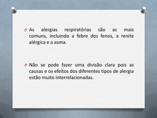 O As   alergias respiratórias são as mais
 comuns, incluindo a febre dos fenos, a renite
 alérgica e a asma.



O Não se pode fazer uma divisão clara pois as
 causas e os efeitos dos diferentes tipos de alergia
 estão muito interrelacionadas.
 