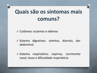 Quais são os sintomas mais
         comuns?
O Cutâneos: eczemas e edemas


O Sistema digestivos: vómitos, diarreia, dor
 abdominal

O Sistema   respiratório: espirros, corrimento
 nasal, tosse e dificuldade respiratória.
 