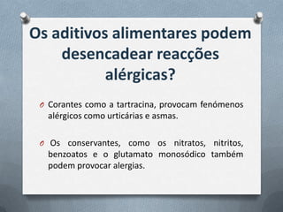 Os aditivos alimentares podem
    desencadear reacções
           alérgicas?
 O Corantes como a tartracina, provocam fenómenos
  alérgicos como urticárias e asmas.

 O Os conservantes, como os nitratos, nitritos,
  benzoatos e o glutamato monosódico também
  podem provocar alergias.
 