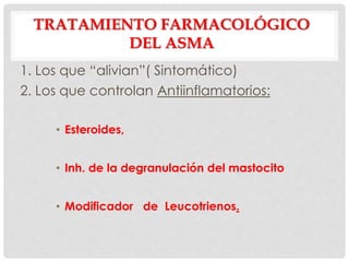 TRATAMIENTO FARMACOLÓGICO
DEL ASMA
1. Los que “alivian”( Sintomático)
2. Los que controlan Antiinflamatorios:
• Esteroides,
• Inh. de la degranulación del mastocito
• Modificador de Leucotrienos.
 
