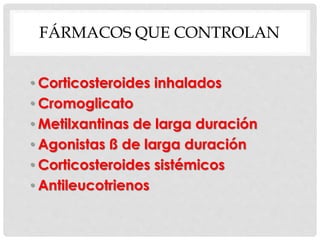 FÁRMACOS QUE CONTROLAN
• Corticosteroides inhalados
• Cromoglicato
• Metilxantinas de larga duración
• Agonistas ß de larga duración
• Corticosteroides sistémicos
• Antileucotrienos
 
