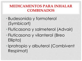 MEDICAMENTOS PARA INHALAR
COMBINADOS
• Budesonida y formoterol
(Symbicort)
• Fluticasona y salmeterol (Advair)
• Fluticasona y vilanterol (Breo
Ellipta)
• Ipratropio y albuterol (Combivent
Respimat)
 
