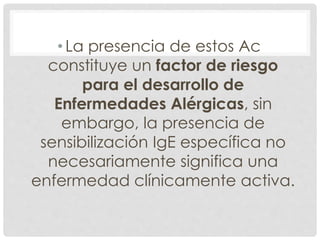 •La presencia de estos Ac
constituye un factor de riesgo
para el desarrollo de
Enfermedades Alérgicas, sin
embargo, la presencia de
sensibilización IgE específica no
necesariamente significa una
enfermedad clínicamente activa.
 