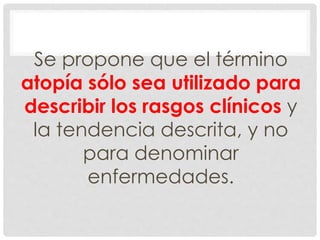 Se propone que el término
atopía sólo sea utilizado para
describir los rasgos clínicos y
la tendencia descrita, y no
para denominar
enfermedades.
 