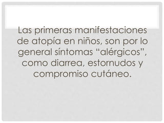 Las primeras manifestaciones
de atopía en niños, son por lo
general síntomas “alérgicos”,
como diarrea, estornudos y
compromiso cutáneo.
 