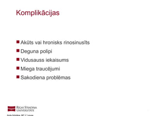 15
Anda Arbidāne, MF V 1.grupa
 Akūts vai hronisks rinosinusīts
 Deguna polipi
 Vidusauss iekaisums
 Miega traucējumi
 Sakodiena problēmas
Komplikācijas
 