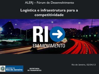 ALERJ – Fórum de Desenvolvimento
  SECRETARIA
  DE TRANSPORTES


Logística e infraestrutura para a
        competitividade




                                Rio de Janeiro, 02/04/13
      SECRETARIA
    DE TRANSPORTES
 