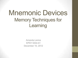 Mnemonic Devices
Memory Techniques for
Learning
Amanda Lerma
EPSY 6304-61
December 10, 2012
 
