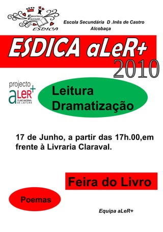 Poemas  ESDICA aLeR+ 2010 17 de Junho, a partir das 17h.00,em frente à Livraria Claraval. Feira do Livro  Leitura  Dramatização Equipa aLeR+  Escola Secundária  D .Inês de Castro Alcobaça  