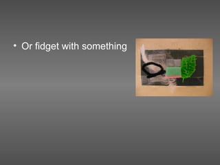 Or fidget with something 