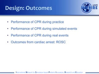 Design: Outcomes
• Performance of CPR during practice

• Performance of CPR during simulated events
• Performance of CPR during real events
• Outcomes from cardiac arrest: ROSC

International Network for Simulation-based Pediatric Innovation, Research and Education

 