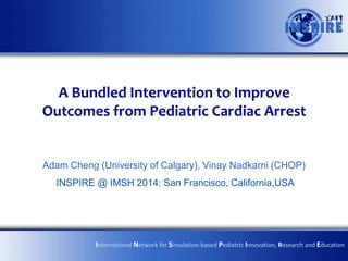 A Bundled Intervention to Improve
Outcomes from Pediatric Cardiac Arrest

Adam Cheng (University of Calgary), Vinay Nadkarni (CHOP)
INSPIRE @ IMSH 2014: San Francisco, California,USA

International Network for Simulation-based Pediatric Innovation, Research and Education

 