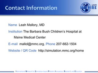 • Spring/Summer 2014
• Identify “experts” and invite to Consensus building exercise at AAP
• Design process for consensus building- use pediatric milestone sub-competencies
to identify gaps in existing assessment methods and opportunities for simulation-
based assessment
• October 2014
• Consensus building exercise in San Diego around AAP meeting
• November 2014
• Analyze results
• January 2015
• Developing manuscript for publication
International Network for Simulation-based Pediatric Innovation, Research and Education
Timeline
 