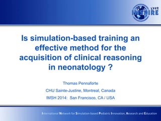 Is simulation-based training an
effective method for the
acquisition of clinical reasoning
in neonatology ?
Thomas Pennaforte
CHU Sainte-Justine, Montreal, Canada
IMSH 2014: San Francisco, CA / USA

International Network for Simulation-based Pediatric Innovation, Research and Education

 
