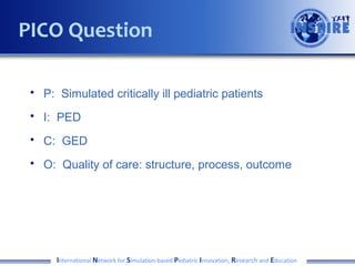 PICO Question
• P: Simulated critically ill pediatric patients
• I: PED
• C: GED
• O: Quality of care: structure, process, outcome

International Network for Simulation-based Pediatric Innovation, Research and Education

 