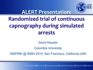 ALERT Presentation:
Randomized trial of continuous
capnography during simulated
arrests
David Kessler
Columbia University
INSPIRE @ IMSH 2014: San Francisco, California,USA

International Network for Simulation-based Pediatric Innovation, Research and Education

 