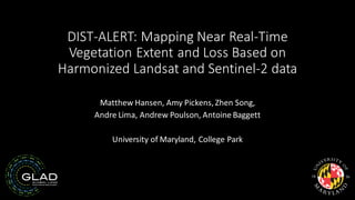 DIST-ALERT: Mapping Near Real-Time
Vegetation Extent and Loss Based on
Harmonized Landsat and Sentinel-2 data
Matthew Hansen, Amy Pickens, Zhen Song,
Andre Lima, Andrew Poulson, Antoine Baggett
University of Maryland, College Park
 