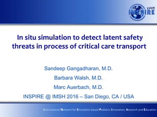 In situ simulation to detect latent safety
threats in process of critical care transport
Sandeep Gangadharan, M.D.
Barbara Walsh, M.D.
Marc Auerbach, M.D.
INSPIRE @ IMSH 2016 – San Diego, CA / USA
International Network for Simulation-based Pediatric Innovation, Research and Education
 