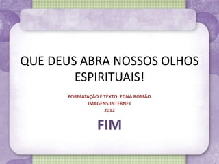 QUE DEUS ABRA NOSSOS OLHOS
        ESPIRITUAIS!
      FORMATAÇÃO E TEXTO: EDNA ROMÃO
            IMAGENS:INTERNET
                   2012


                FIM
 