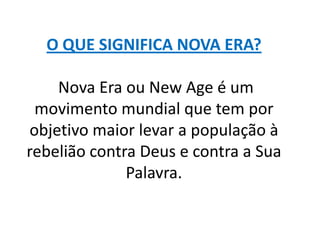 O QUE SIGNIFICA NOVA ERA?

    Nova Era ou New Age é um
 movimento mundial que tem por
objetivo maior levar a população à
rebelião contra Deus e contra a Sua
              Palavra.
 