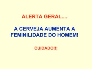 ALERTA GERAL....
A CERVEJA AUMENTA A
FEMINILIDADE DO HOMEM!
CUIDADO!!!
 