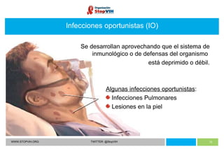WWW.STOPVIH.ORG TWITTER: @StopVIH Infecciones oportunistas (IO) Se desarrollan aprovechando que el sistema de inmunológico o de defensas del organismo  está deprimido o débil.   Algunas infecciones oportunistas : Infecciones Pulmonares Lesiones en la piel 